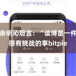 余明沁坦言：“读博是一件很有挑战的事bitpie