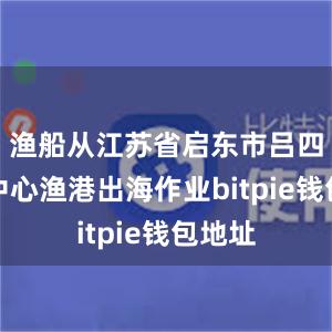 渔船从江苏省启东市吕四国家中心渔港出海作业bitpie钱包地址