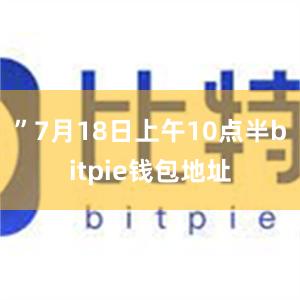 ”7月18日上午10点半bitpie钱包地址